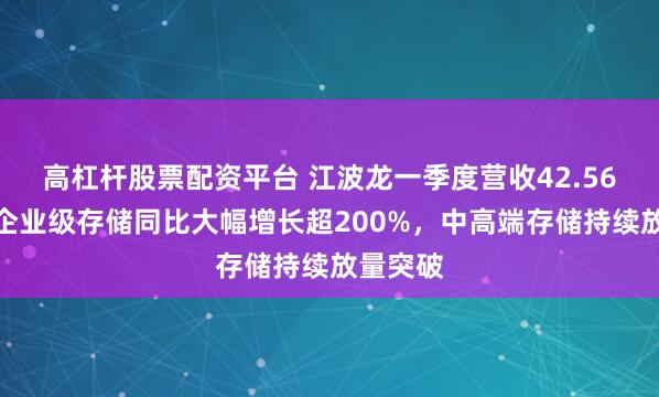 高杠杆股票配资平台 江波龙一季度营收42.56亿元：企业级存储同比大幅增长超200%，中高端存储持续放量突破
