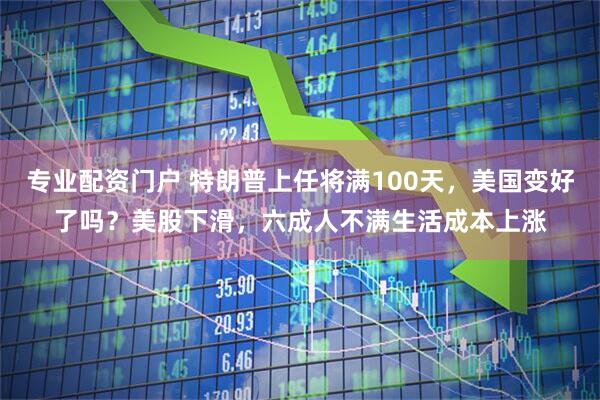 专业配资门户 特朗普上任将满100天，美国变好了吗？美股下滑，六成人不满生活成本上涨
