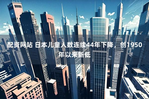 配资网站 日本儿童人数连续44年下降，创1950年以来新低