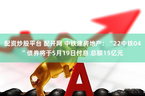 配资炒股平台 配开网 中铁建房地产：“22中铁04”债券将于5月19日付息 总额15亿元