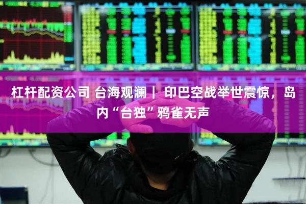 杠杆配资公司 台海观澜｜ 印巴空战举世震惊，岛内“台独”鸦雀无声