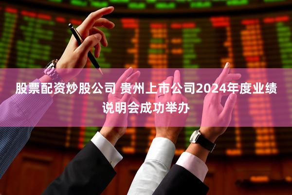 股票配资炒股公司 贵州上市公司2024年度业绩说明会成功举办
