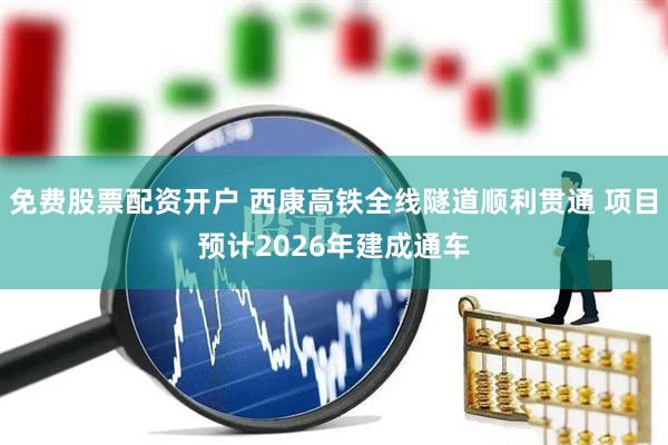 免费股票配资开户 西康高铁全线隧道顺利贯通 项目预计2026年建成通车