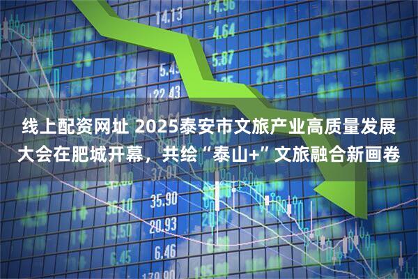 线上配资网址 2025泰安市文旅产业高质量发展大会在肥城开幕，共绘“泰山+”文旅融合新画卷