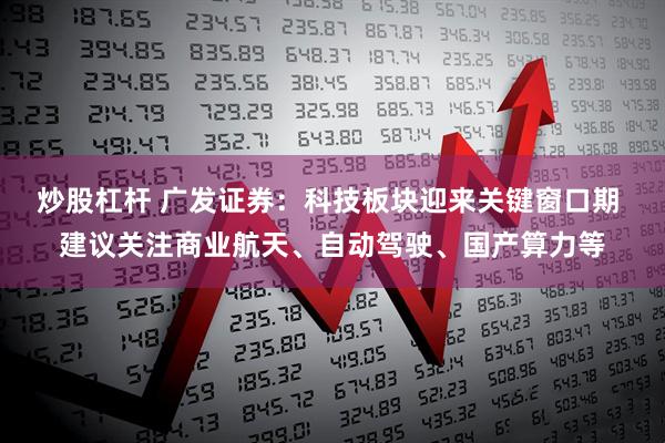炒股杠杆 广发证券：科技板块迎来关键窗口期 建议关注商业航天、自动驾驶、国产算力等