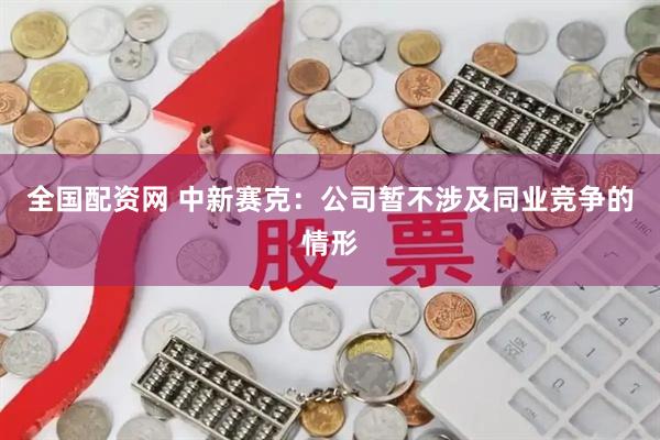 全国配资网 中新赛克：公司暂不涉及同业竞争的情形
