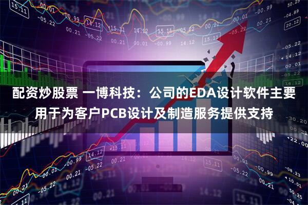 配资炒股票 一博科技：公司的EDA设计软件主要用于为客户PCB设计及制造服务提供支持
