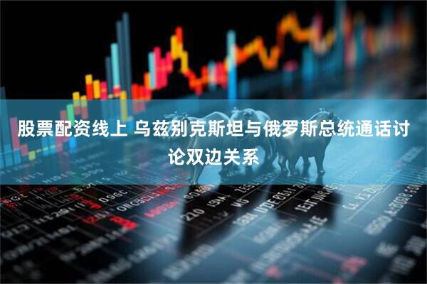 股票配资线上 乌兹别克斯坦与俄罗斯总统通话讨论双边关系