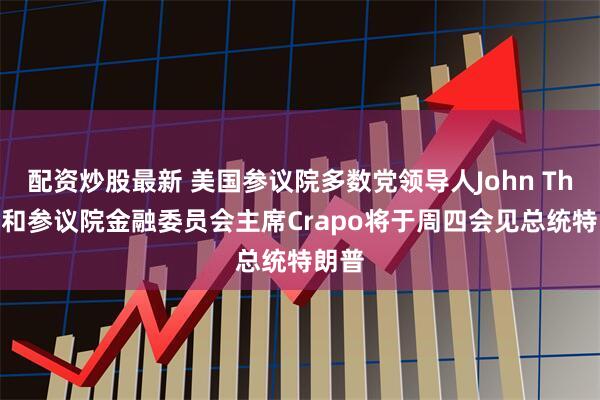 配资炒股最新 美国参议院多数党领导人John Thune和参议院金融委员会主席Crapo将于周四会见总统特朗普