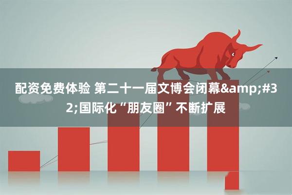 配资免费体验 第二十一届文博会闭幕&#32;国际化“朋友圈”不断扩展
