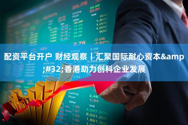 配资平台开户 财经观察丨汇聚国际耐心资本&#32;香港助力创科企业发展