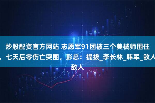 炒股配资官方网站 志愿军91团被三个美械师围住，七天后零伤亡突围，彭总：提拔_李长林_韩军_敌人