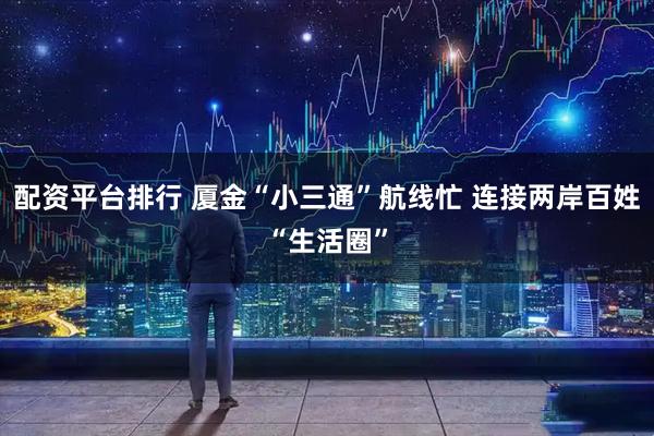 配资平台排行 厦金“小三通”航线忙 连接两岸百姓“生活圈”