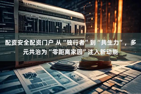 配资安全配资门户 从“独行者”到“共生力”，多元共治为“零距离家园”注入新动能